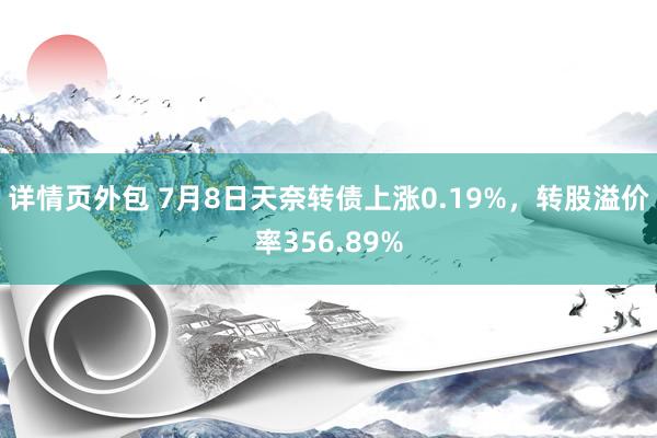 详情页外包 7月8日天奈转债上涨0.19%，转股溢价率356.89%