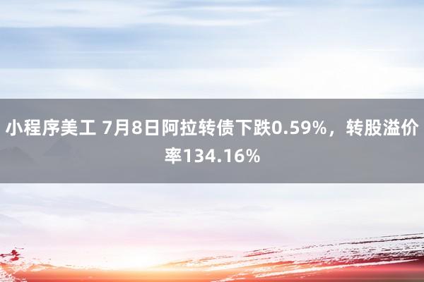 小程序美工 7月8日阿拉转债下跌0.59%，转股溢价率134.16%