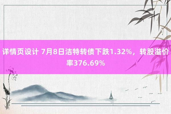 详情页设计 7月8日洁特转债下跌1.32%，转股溢价率376.69%