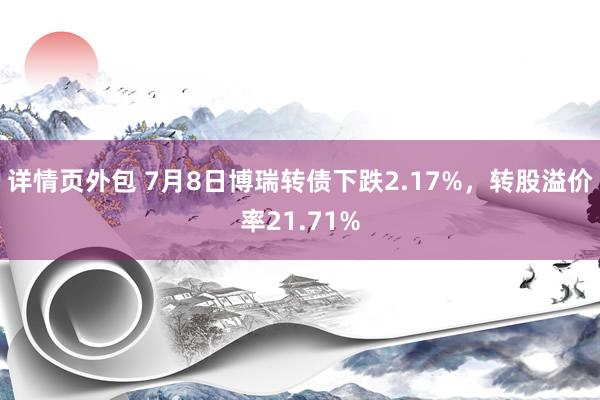 详情页外包 7月8日博瑞转债下跌2.17%，转股溢价率21.71%