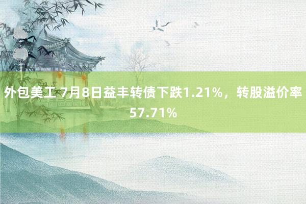 外包美工 7月8日益丰转债下跌1.21%，转股溢价率57.71%