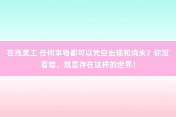 在线美工 任何事物都可以凭空出现和消失？你没看错，就是存在这样的世界！