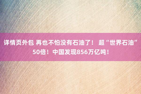 详情页外包 再也不怕没有石油了！ 超“世界石油”50倍！中国发现856万亿吨！