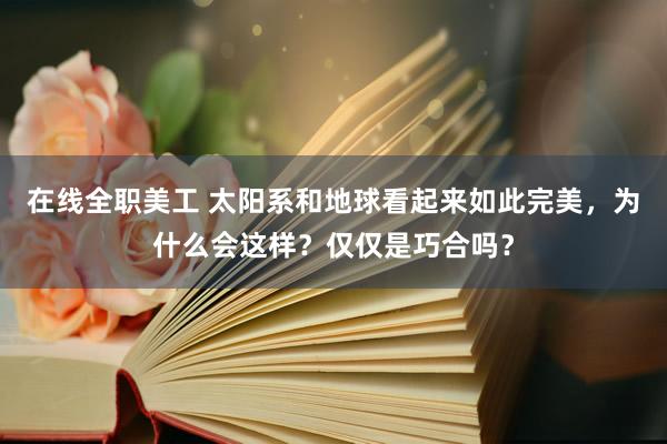 在线全职美工 太阳系和地球看起来如此完美，为什么会这样？仅仅是巧合吗？