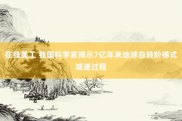 在线美工 我国科学家揭示7亿年来地球自转阶梯式减速过程