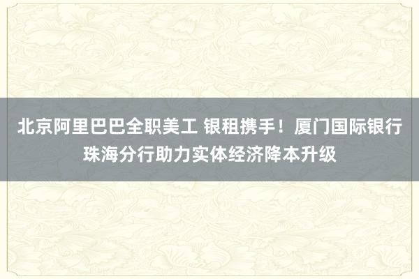 北京阿里巴巴全职美工 银租携手！厦门国际银行珠海分行助力实体经济降本升级