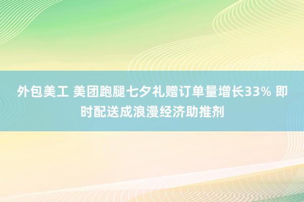 外包美工 美团跑腿七夕礼赠订单量增长33% 即时配送成浪漫经济助推剂