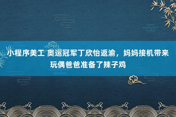 小程序美工 奥运冠军丁欣怡返渝，妈妈接机带来玩偶爸爸准备了辣子鸡