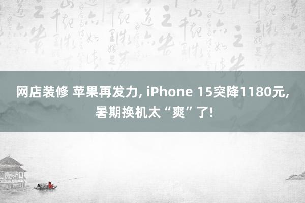 网店装修 苹果再发力, iPhone 15突降1180元, 暑期换机太“爽”了!