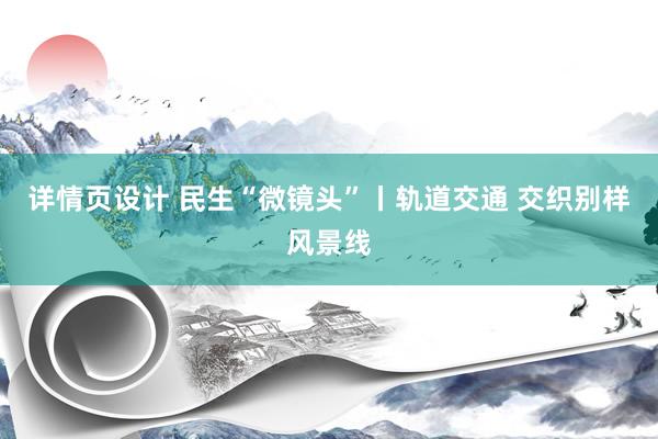 详情页设计 民生“微镜头”丨轨道交通 交织别样风景线