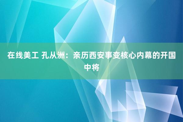 在线美工 孔从洲：亲历西安事变核心内幕的开国中将