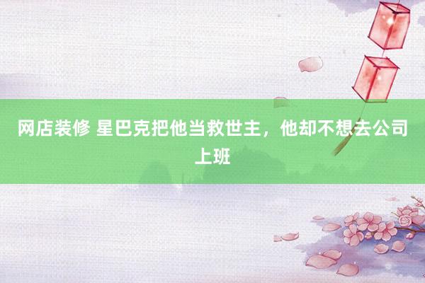 网店装修 星巴克把他当救世主，他却不想去公司上班