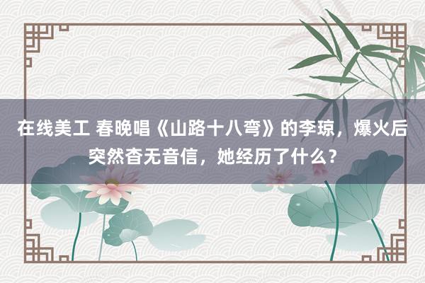 在线美工 春晚唱《山路十八弯》的李琼，爆火后突然杳无音信，她经历了什么？