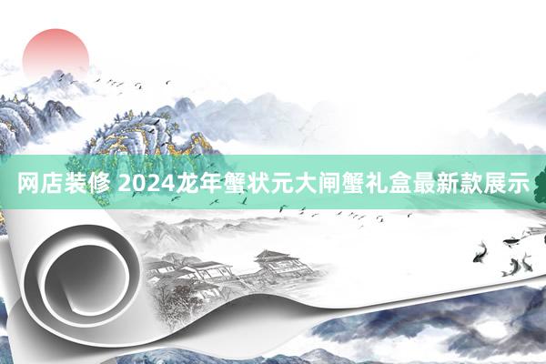 网店装修 2024龙年蟹状元大闸蟹礼盒最新款展示