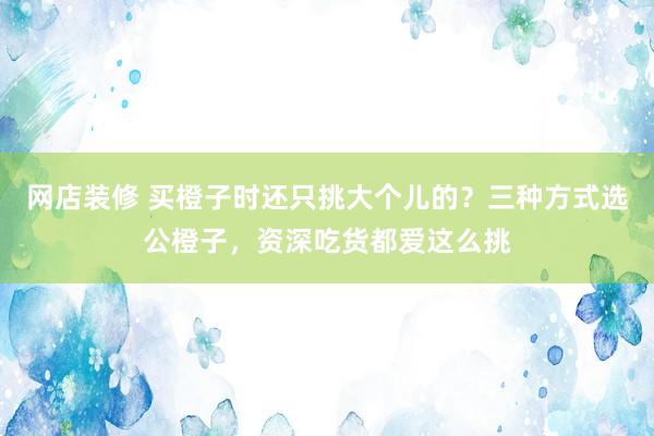 网店装修 买橙子时还只挑大个儿的？三种方式选公橙子，资深吃货都爱这么挑