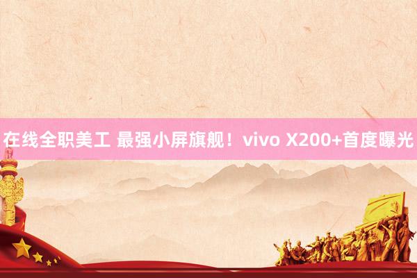 在线全职美工 最强小屏旗舰！vivo X200+首度曝光