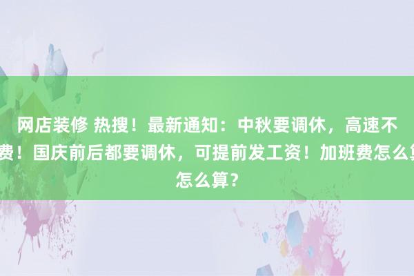 网店装修 热搜！最新通知：中秋要调休，高速不免费！国庆前后都要调休，可提前发工资！加班费怎么算？