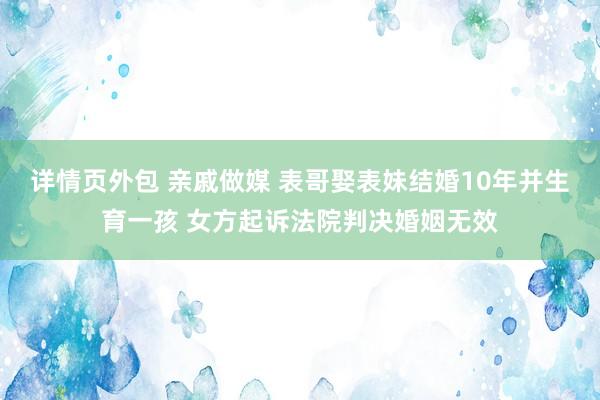 详情页外包 亲戚做媒 表哥娶表妹结婚10年并生育一孩 女方起诉法院判决婚姻无效