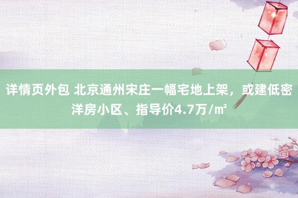 详情页外包 北京通州宋庄一幅宅地上架，或建低密洋房小区、指导价4.7万/㎡