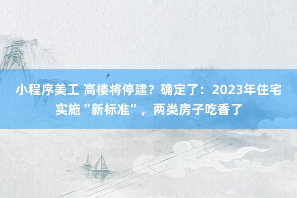 小程序美工 高楼将停建？确定了：2023年住宅实施“新标准”，两类房子吃香了