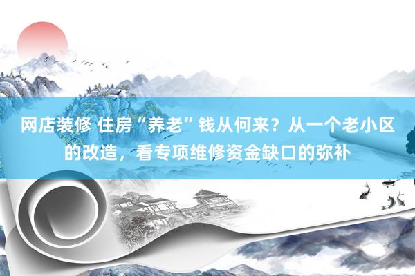 网店装修 住房“养老”钱从何来？从一个老小区的改造，看专项维修资金缺口的弥补