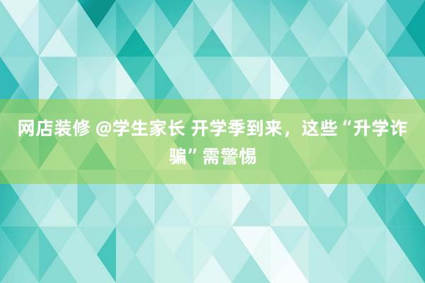 网店装修 @学生家长 开学季到来，这些“升学诈骗”需警惕