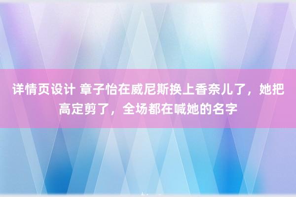 详情页设计 章子怡在威尼斯换上香奈儿了，她把高定剪了，全场都在喊她的名字