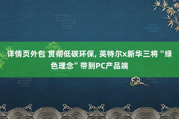 详情页外包 贯彻低碳环保, 英特尔x新华三将“绿色理念”带到PC产品端