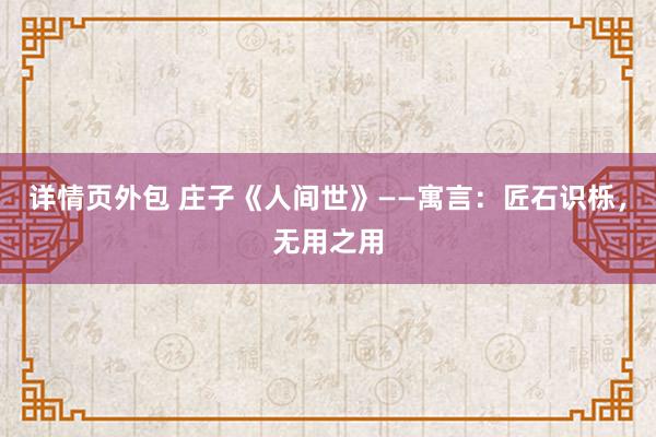 详情页外包 庄子《人间世》——寓言：匠石识栎，无用之用