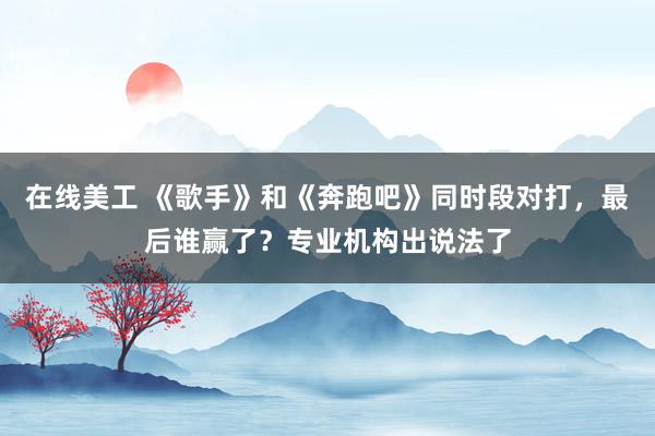 在线美工 《歌手》和《奔跑吧》同时段对打，最后谁赢了？专业机构出说法了