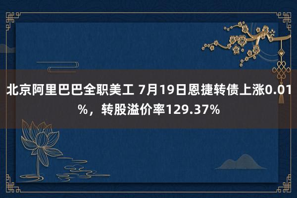 北京阿里巴巴全职美工 7月19日恩捷转债上涨0.01%，转股溢价率129.37%