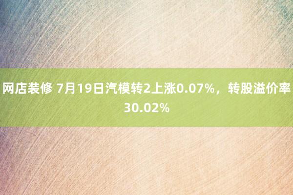 网店装修 7月19日汽模转2上涨0.07%，转股溢价率30.02%