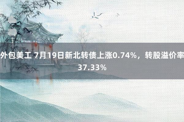 外包美工 7月19日新北转债上涨0.74%，转股溢价率37.33%