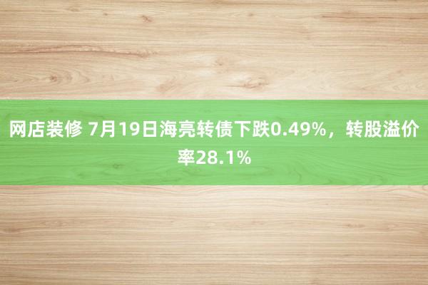 网店装修 7月19日海亮转债下跌0.49%，转股溢价率28.1%