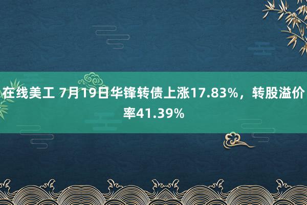 在线美工 7月19日华锋转债上涨17.83%，转股溢价率41.39%