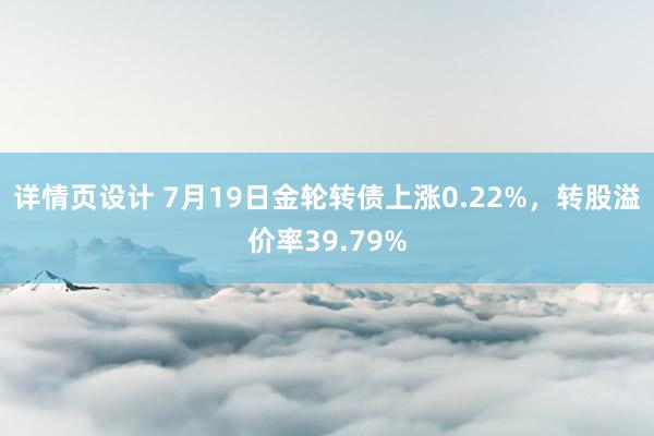 详情页设计 7月19日金轮转债上涨0.22%，转股溢价率39.79%