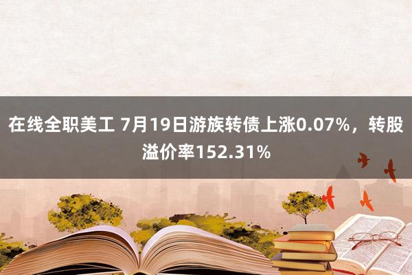 在线全职美工 7月19日游族转债上涨0.07%，转股溢价率152.31%