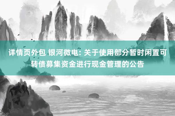 详情页外包 银河微电: 关于使用部分暂时闲置可转债募集资金进行现金管理的公告