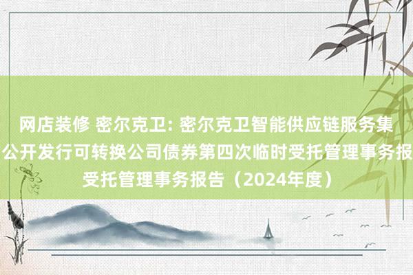 网店装修 密尔克卫: 密尔克卫智能供应链服务集团股份有限公司公开发行可转换公司债券第四次临时受托管理事务报告（2024年度）