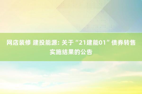 网店装修 建投能源: 关于“21建能01”债券转售实施结果的公告