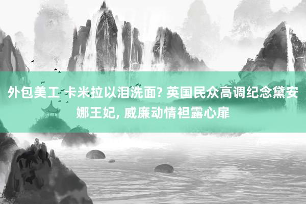 外包美工 卡米拉以泪洗面? 英国民众高调纪念黛安娜王妃, 威廉动情袒露心扉