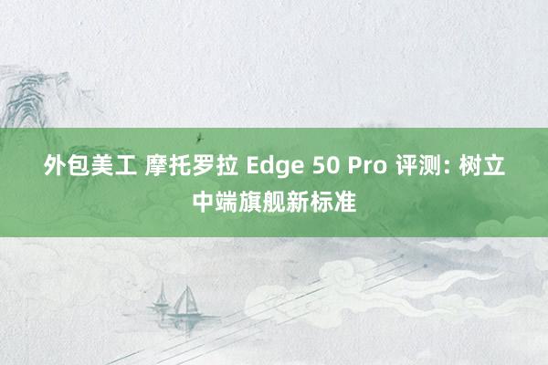 外包美工 摩托罗拉 Edge 50 Pro 评测: 树立中端旗舰新标准