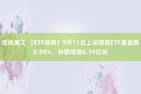 在线美工 【ETF动向】9月11日上证综指ETF基金跌0.89%，份额增加6.39亿份