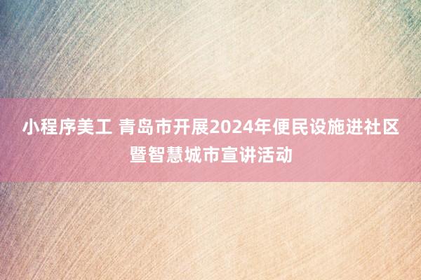 小程序美工 青岛市开展2024年便民设施进社区暨智慧城市宣讲活动