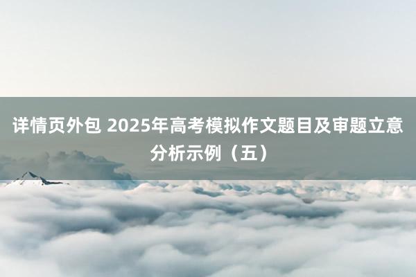 详情页外包 2025年高考模拟作文题目及审题立意分析示例（五）