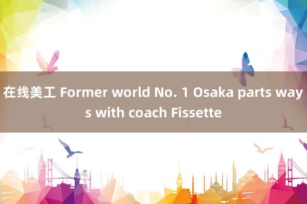 在线美工 Former world No. 1 Osaka parts ways with coach Fissette