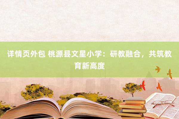 详情页外包 桃源县文星小学：研教融合，共筑教育新高度