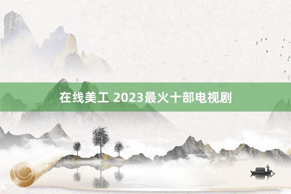 在线美工 2023最火十部电视剧