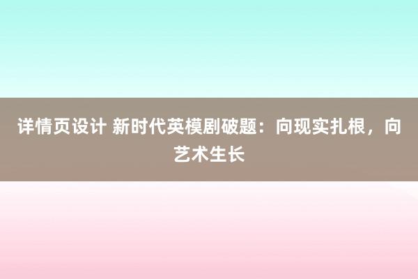 详情页设计 新时代英模剧破题：向现实扎根，向艺术生长