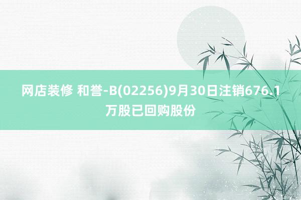 网店装修 和誉-B(02256)9月30日注销676.1万股已回购股份